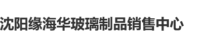 国产大鸡操逼沈阳缘海华玻璃制品销售中心